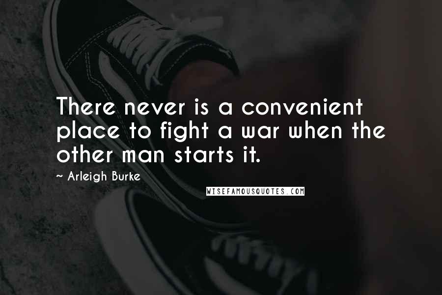 Arleigh Burke Quotes: There never is a convenient place to fight a war when the other man starts it.