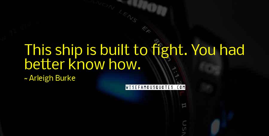 Arleigh Burke Quotes: This ship is built to fight. You had better know how.