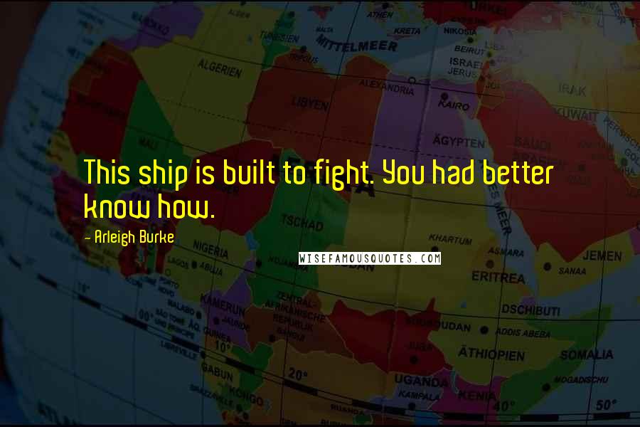 Arleigh Burke Quotes: This ship is built to fight. You had better know how.