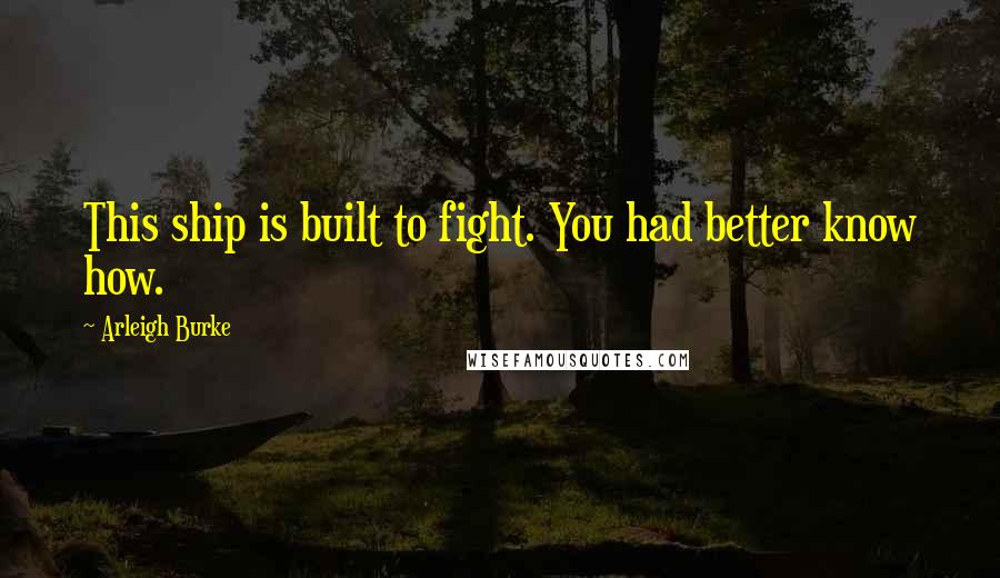 Arleigh Burke Quotes: This ship is built to fight. You had better know how.