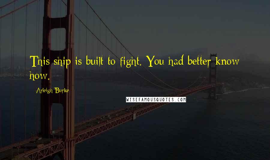 Arleigh Burke Quotes: This ship is built to fight. You had better know how.