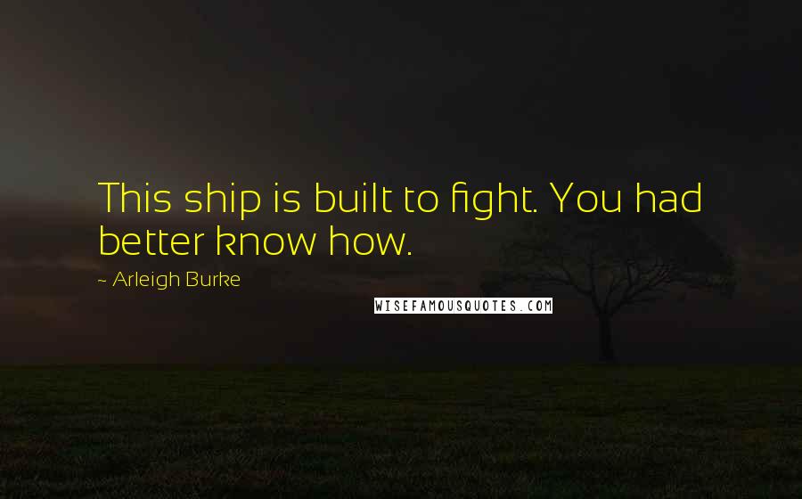 Arleigh Burke Quotes: This ship is built to fight. You had better know how.