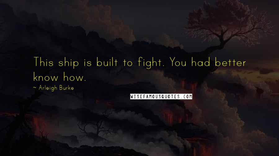 Arleigh Burke Quotes: This ship is built to fight. You had better know how.