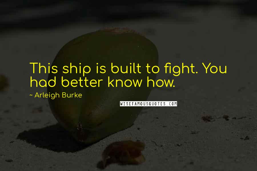 Arleigh Burke Quotes: This ship is built to fight. You had better know how.