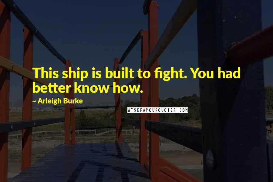 Arleigh Burke Quotes: This ship is built to fight. You had better know how.