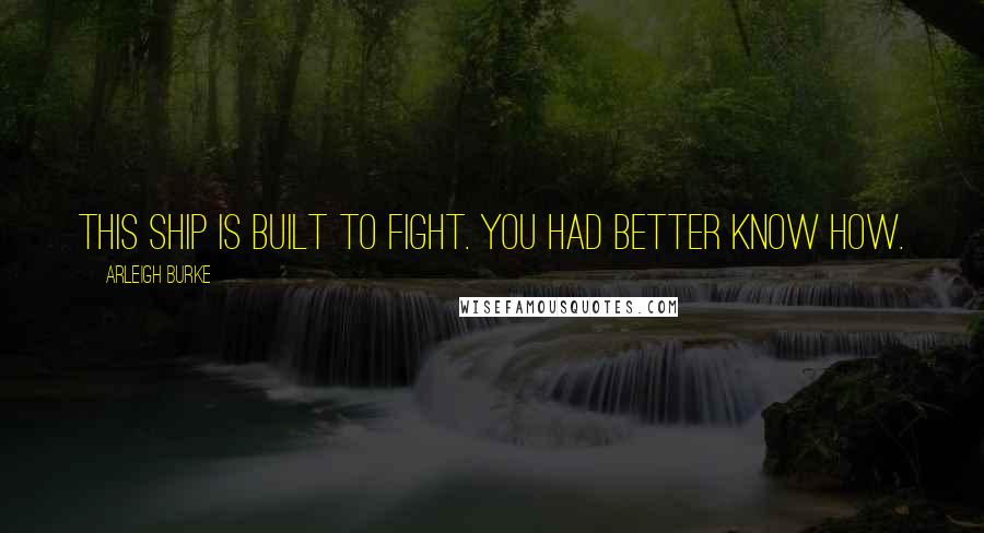Arleigh Burke Quotes: This ship is built to fight. You had better know how.