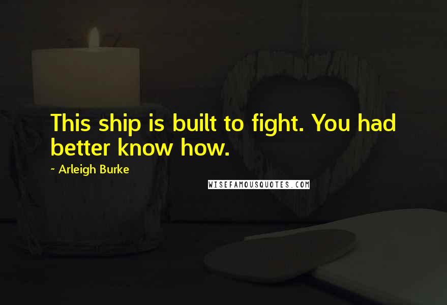 Arleigh Burke Quotes: This ship is built to fight. You had better know how.