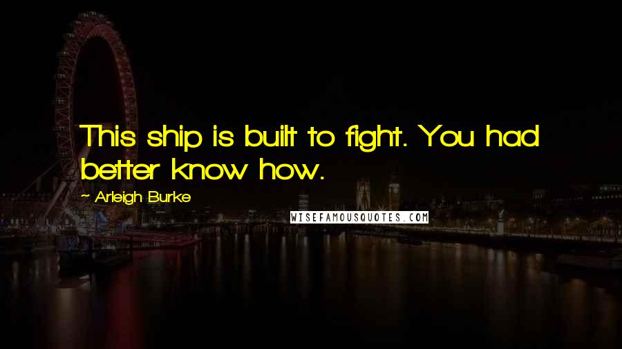 Arleigh Burke Quotes: This ship is built to fight. You had better know how.