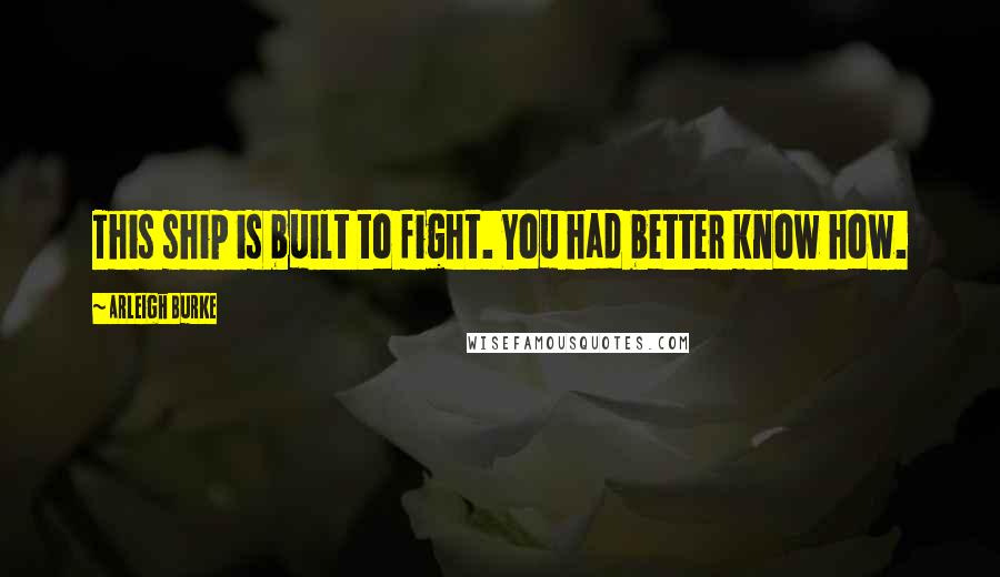 Arleigh Burke Quotes: This ship is built to fight. You had better know how.