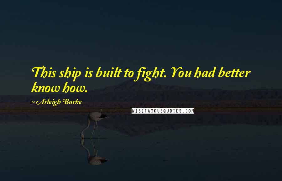 Arleigh Burke Quotes: This ship is built to fight. You had better know how.