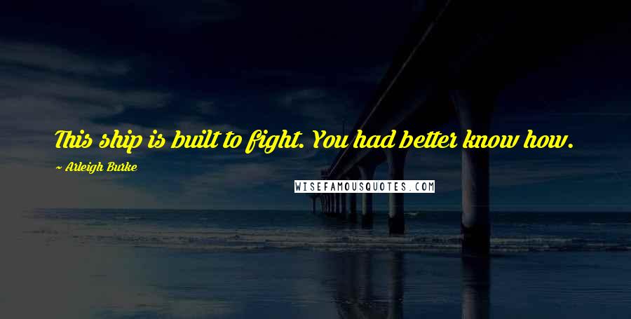 Arleigh Burke Quotes: This ship is built to fight. You had better know how.