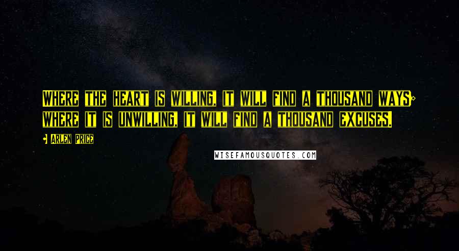 Arlen Price Quotes: Where the heart is willing, it will find a thousand ways; where it is unwilling, it will find a thousand excuses.