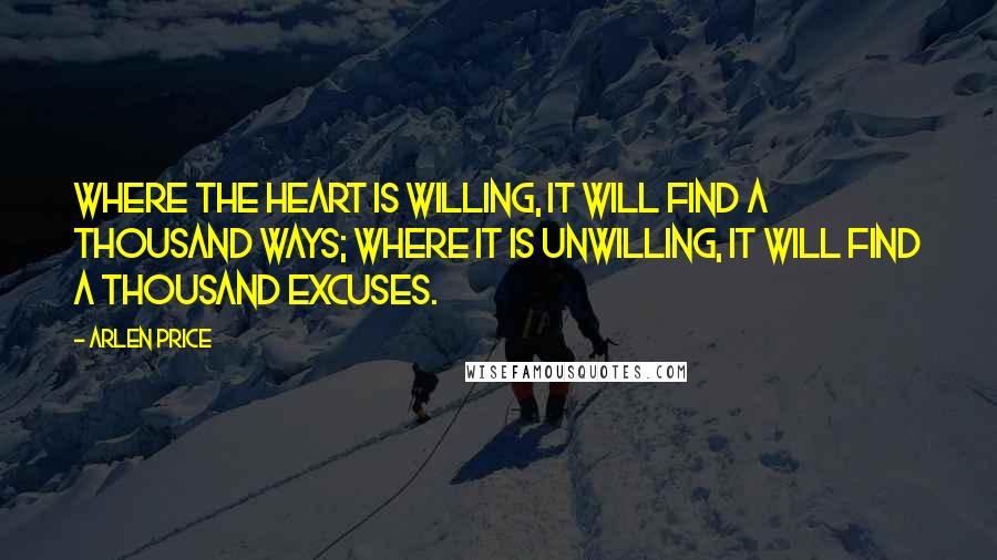 Arlen Price Quotes: Where the heart is willing, it will find a thousand ways; where it is unwilling, it will find a thousand excuses.