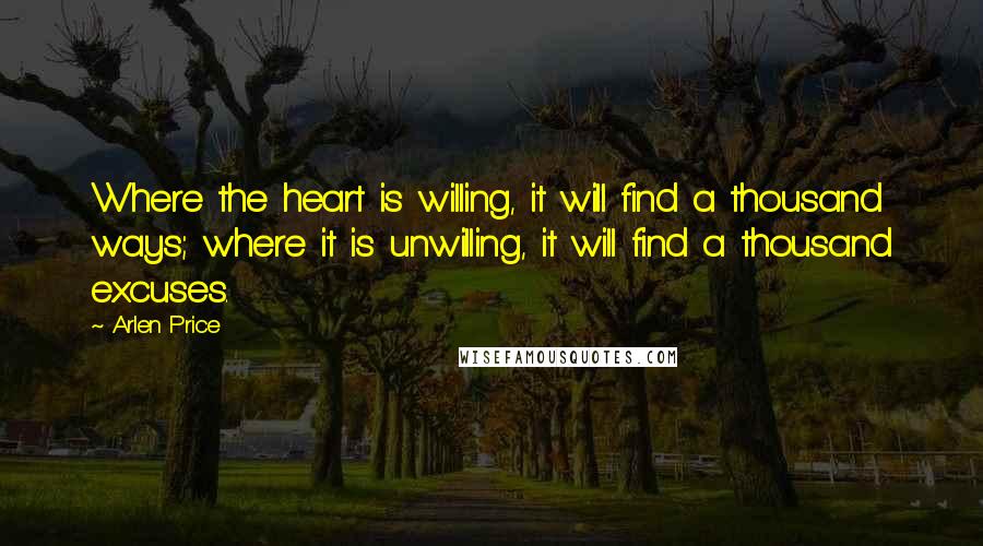 Arlen Price Quotes: Where the heart is willing, it will find a thousand ways; where it is unwilling, it will find a thousand excuses.