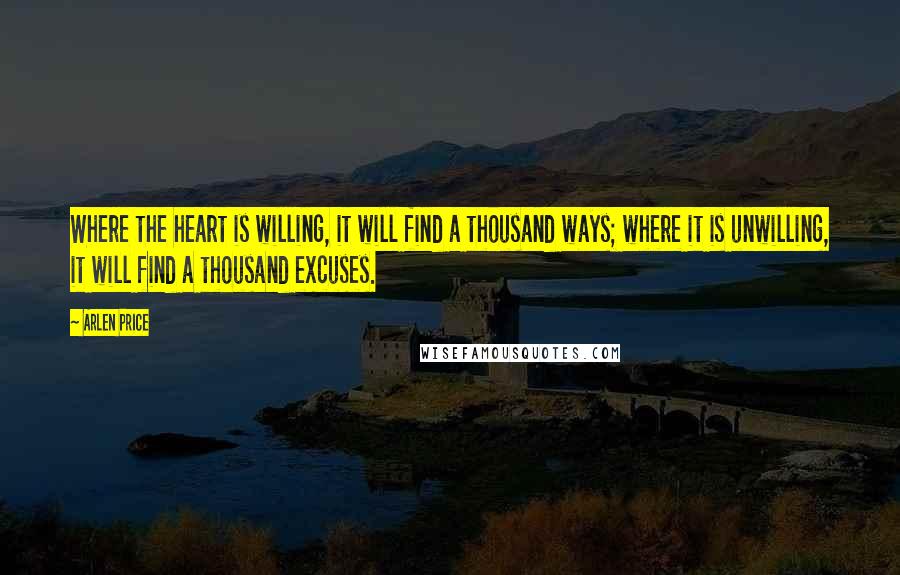 Arlen Price Quotes: Where the heart is willing, it will find a thousand ways; where it is unwilling, it will find a thousand excuses.