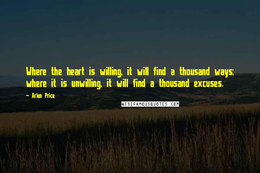 Arlen Price Quotes: Where the heart is willing, it will find a thousand ways; where it is unwilling, it will find a thousand excuses.
