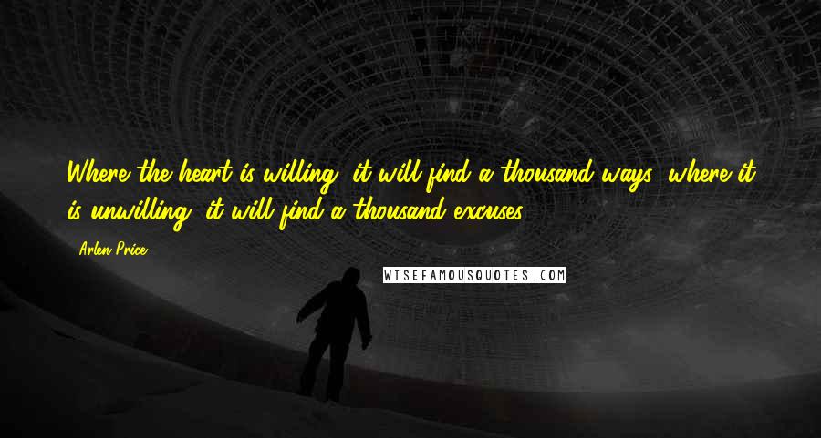 Arlen Price Quotes: Where the heart is willing, it will find a thousand ways; where it is unwilling, it will find a thousand excuses.