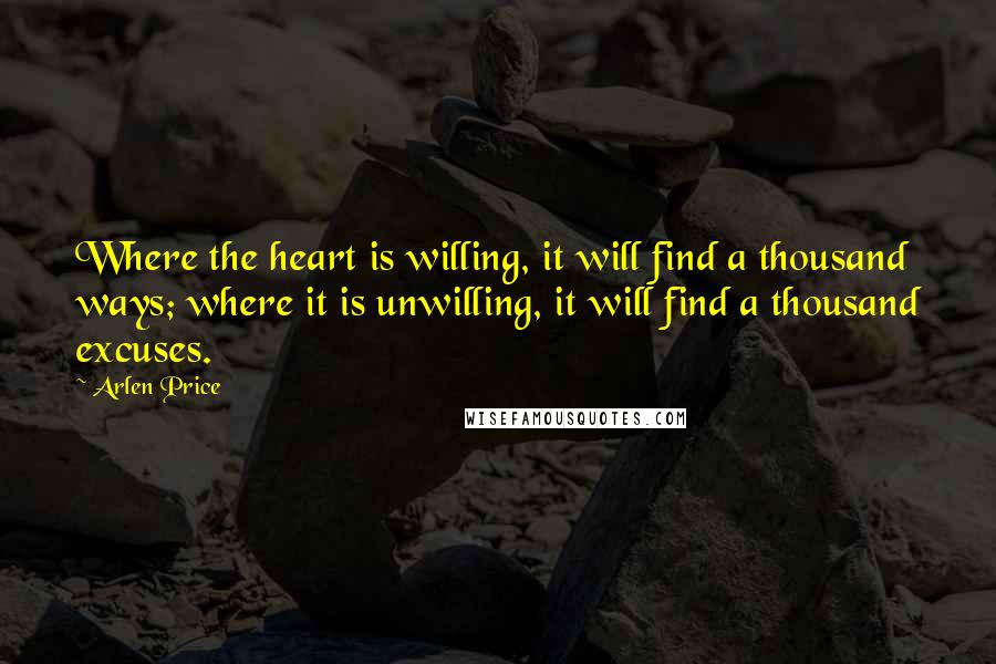 Arlen Price Quotes: Where the heart is willing, it will find a thousand ways; where it is unwilling, it will find a thousand excuses.