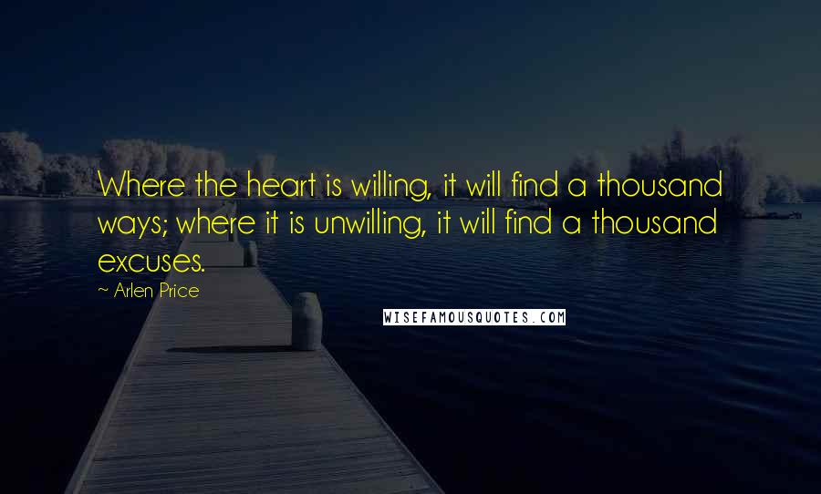 Arlen Price Quotes: Where the heart is willing, it will find a thousand ways; where it is unwilling, it will find a thousand excuses.