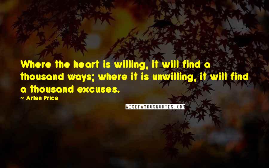 Arlen Price Quotes: Where the heart is willing, it will find a thousand ways; where it is unwilling, it will find a thousand excuses.