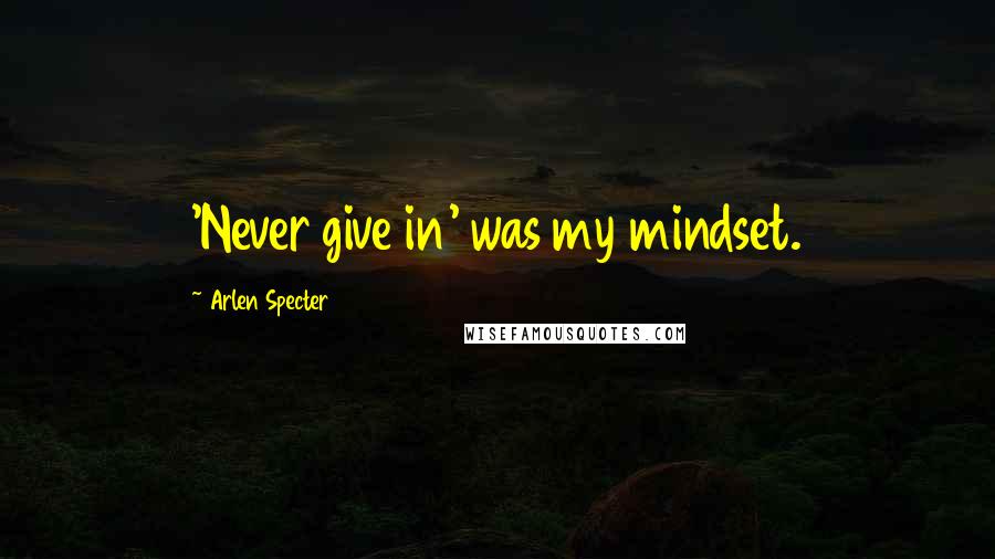 Arlen Specter Quotes: 'Never give in' was my mindset.