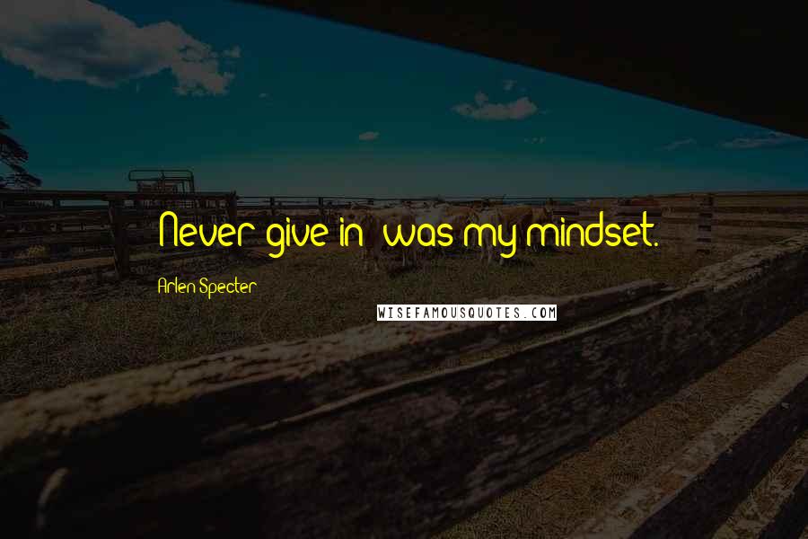 Arlen Specter Quotes: 'Never give in' was my mindset.