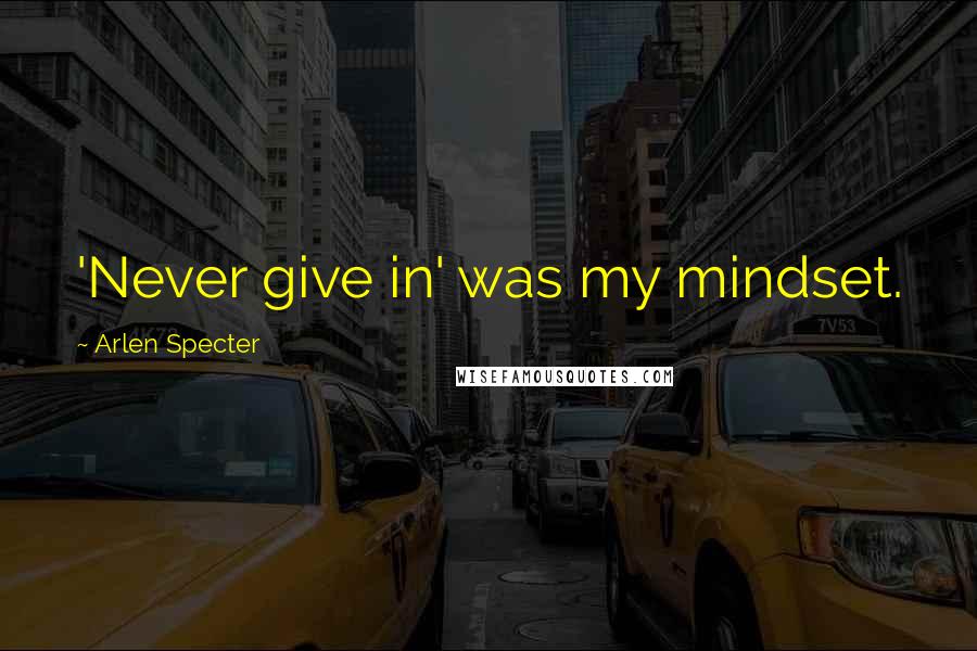 Arlen Specter Quotes: 'Never give in' was my mindset.