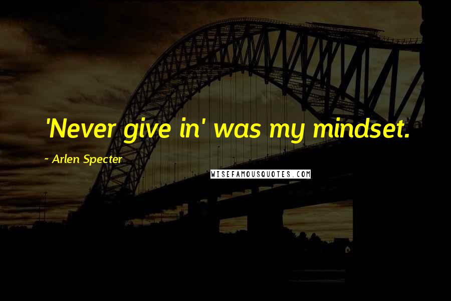 Arlen Specter Quotes: 'Never give in' was my mindset.