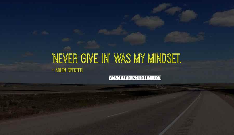 Arlen Specter Quotes: 'Never give in' was my mindset.