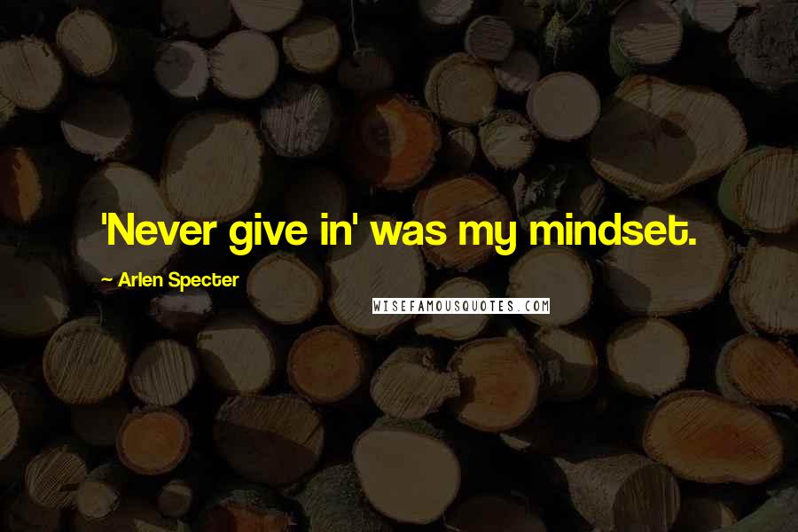 Arlen Specter Quotes: 'Never give in' was my mindset.
