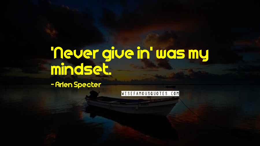 Arlen Specter Quotes: 'Never give in' was my mindset.