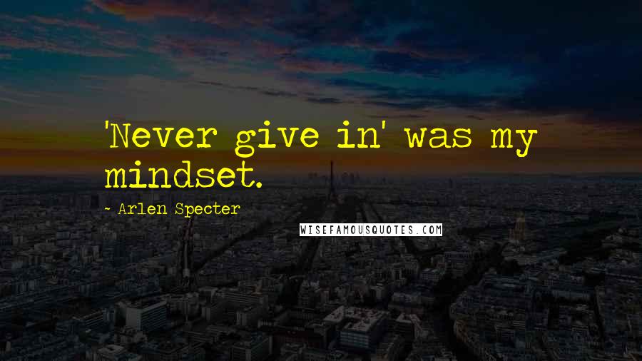 Arlen Specter Quotes: 'Never give in' was my mindset.