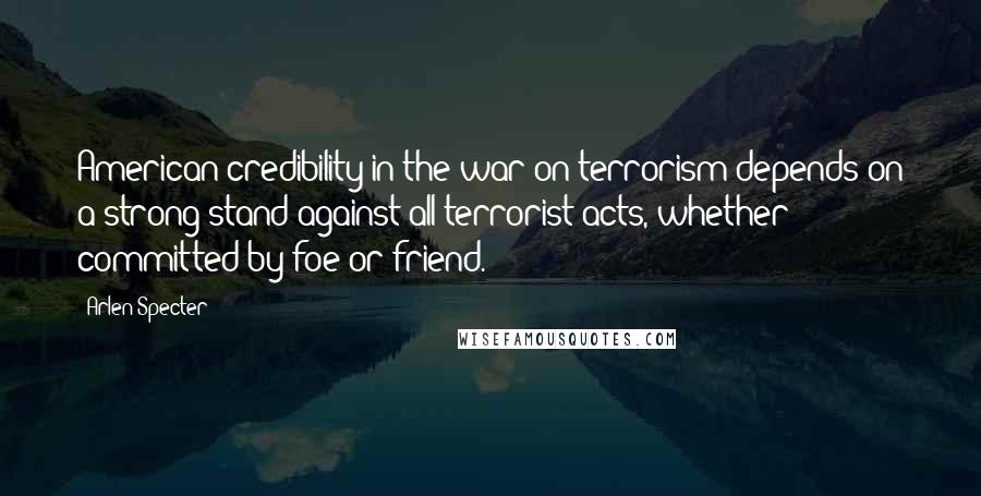 Arlen Specter Quotes: American credibility in the war on terrorism depends on a strong stand against all terrorist acts, whether committed by foe or friend.