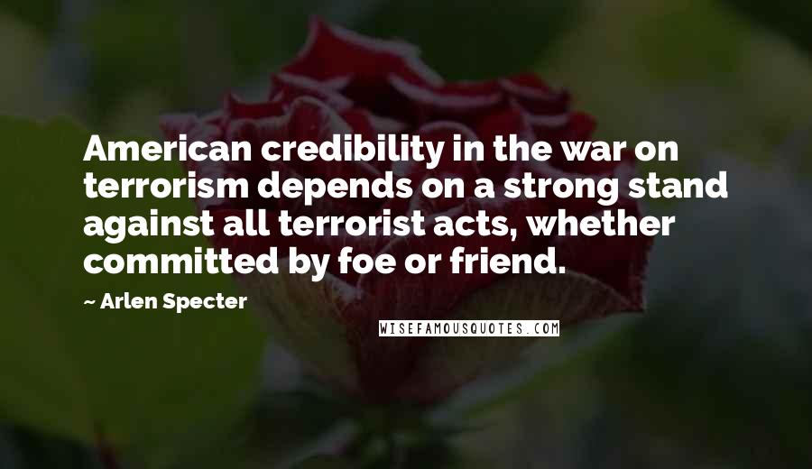 Arlen Specter Quotes: American credibility in the war on terrorism depends on a strong stand against all terrorist acts, whether committed by foe or friend.