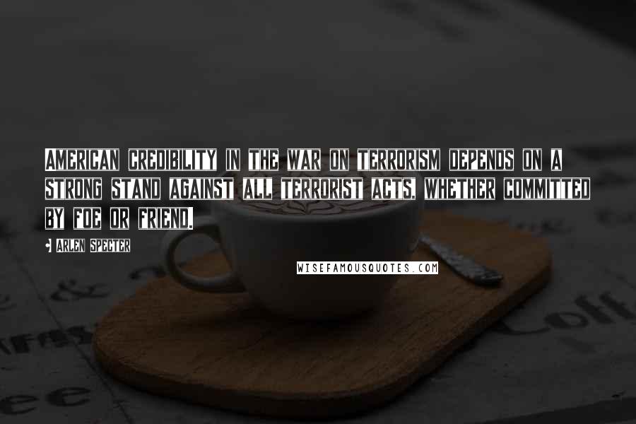 Arlen Specter Quotes: American credibility in the war on terrorism depends on a strong stand against all terrorist acts, whether committed by foe or friend.