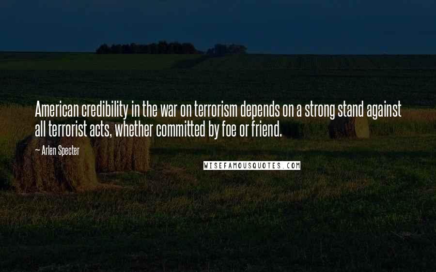 Arlen Specter Quotes: American credibility in the war on terrorism depends on a strong stand against all terrorist acts, whether committed by foe or friend.