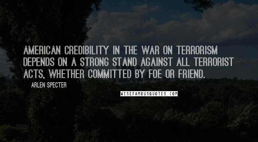 Arlen Specter Quotes: American credibility in the war on terrorism depends on a strong stand against all terrorist acts, whether committed by foe or friend.