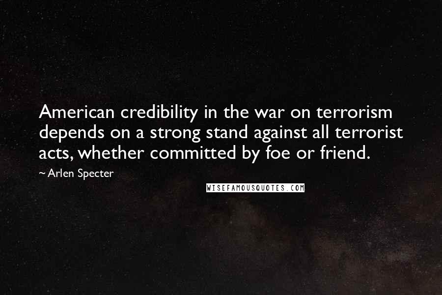 Arlen Specter Quotes: American credibility in the war on terrorism depends on a strong stand against all terrorist acts, whether committed by foe or friend.