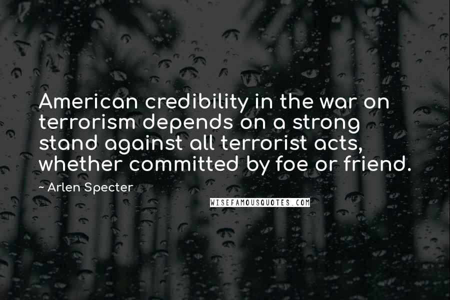 Arlen Specter Quotes: American credibility in the war on terrorism depends on a strong stand against all terrorist acts, whether committed by foe or friend.
