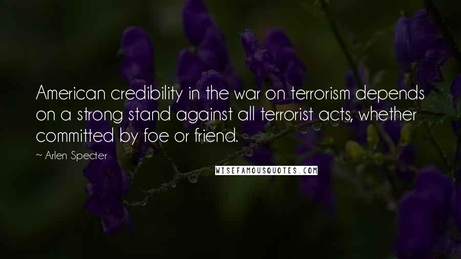 Arlen Specter Quotes: American credibility in the war on terrorism depends on a strong stand against all terrorist acts, whether committed by foe or friend.