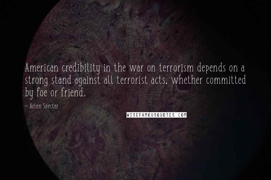 Arlen Specter Quotes: American credibility in the war on terrorism depends on a strong stand against all terrorist acts, whether committed by foe or friend.