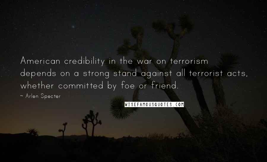 Arlen Specter Quotes: American credibility in the war on terrorism depends on a strong stand against all terrorist acts, whether committed by foe or friend.