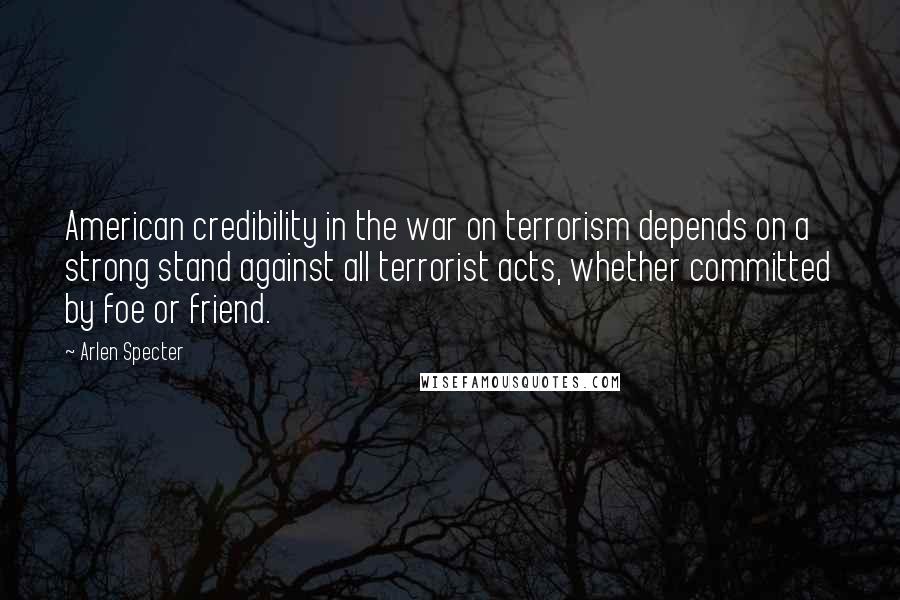 Arlen Specter Quotes: American credibility in the war on terrorism depends on a strong stand against all terrorist acts, whether committed by foe or friend.