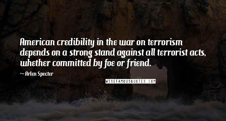 Arlen Specter Quotes: American credibility in the war on terrorism depends on a strong stand against all terrorist acts, whether committed by foe or friend.