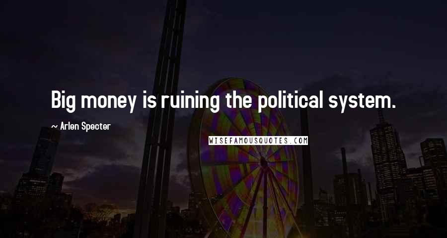 Arlen Specter Quotes: Big money is ruining the political system.