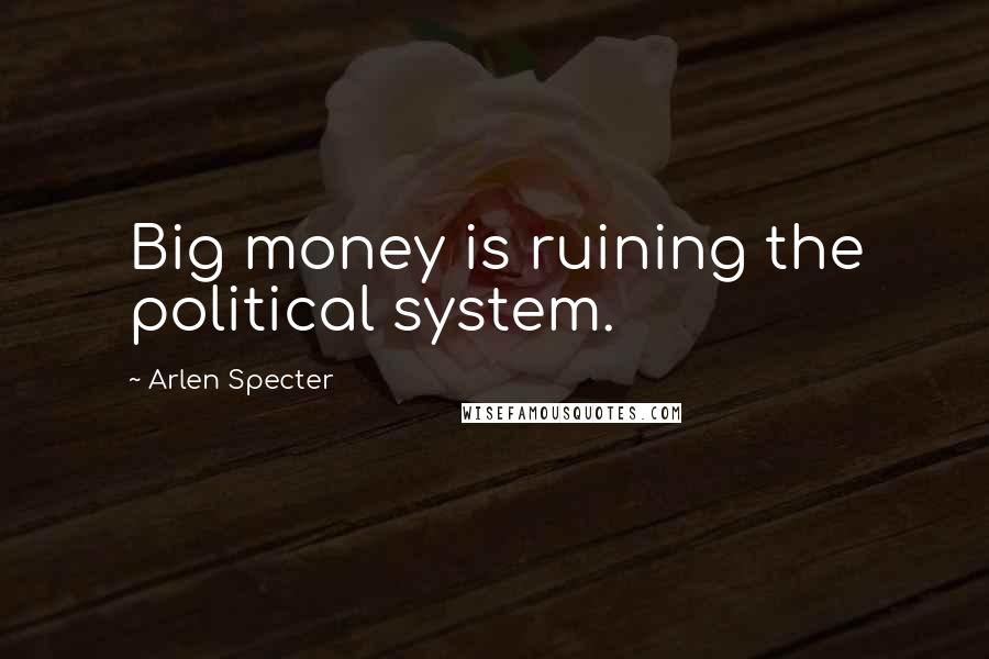 Arlen Specter Quotes: Big money is ruining the political system.