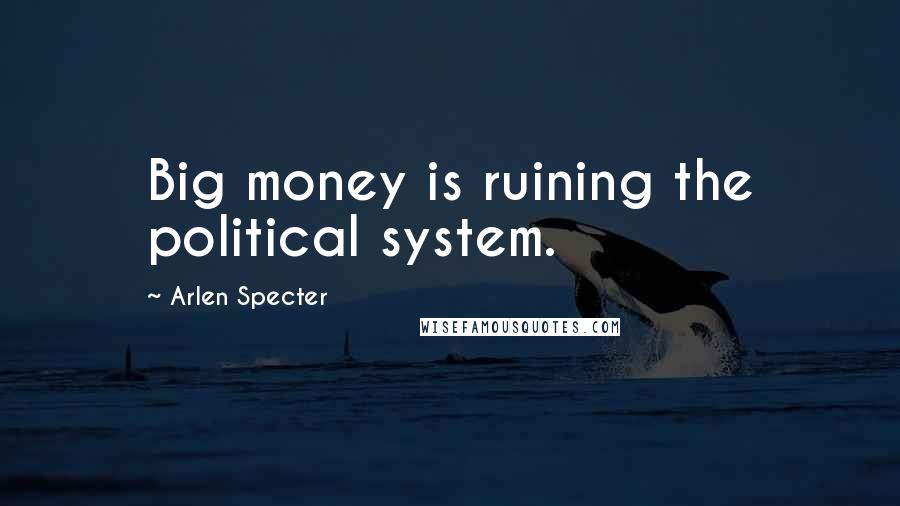 Arlen Specter Quotes: Big money is ruining the political system.