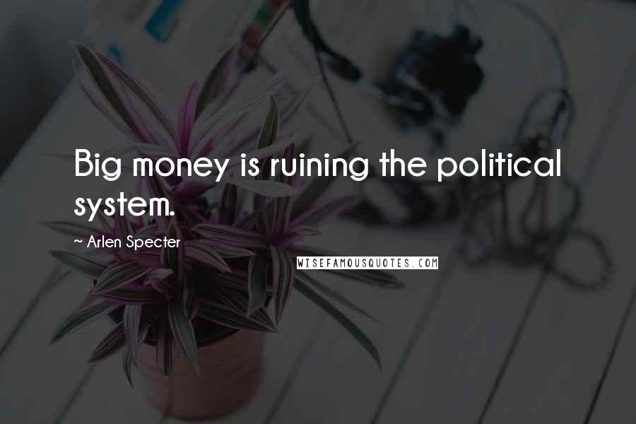 Arlen Specter Quotes: Big money is ruining the political system.