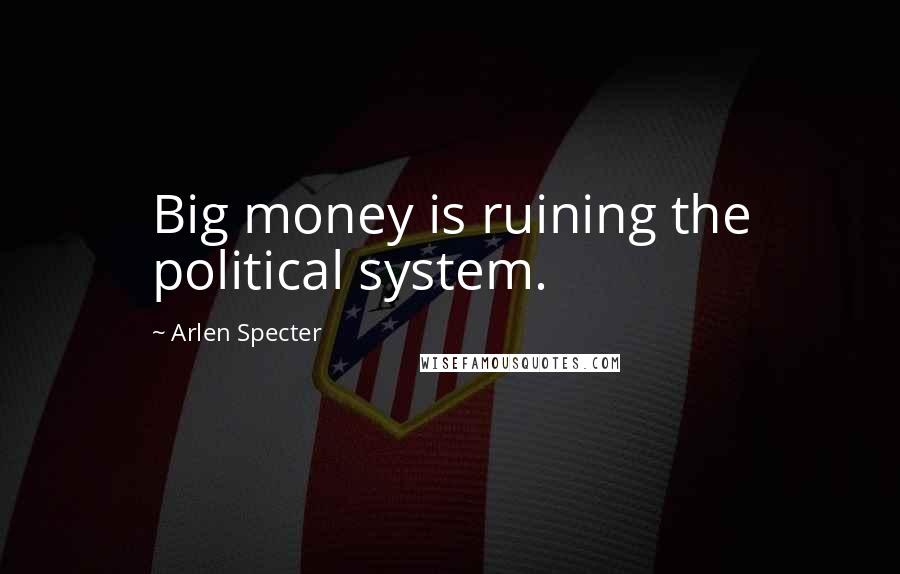 Arlen Specter Quotes: Big money is ruining the political system.