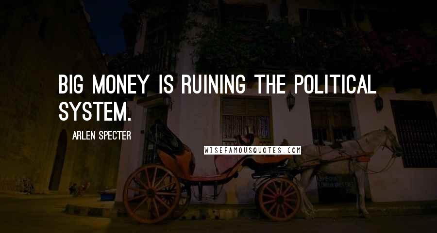 Arlen Specter Quotes: Big money is ruining the political system.